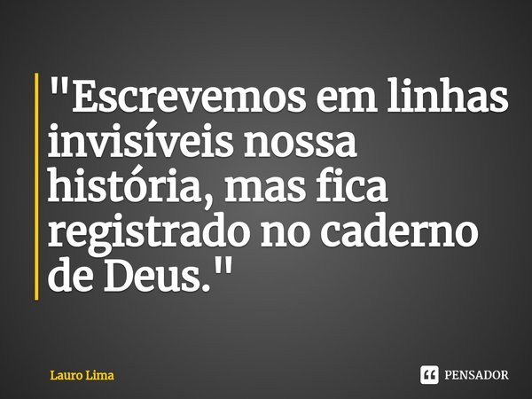 "⁠Escrevemos em linhas invisíveis nossa história, mas fica registrado no caderno de Deus."... Frase de Lauro Lima.