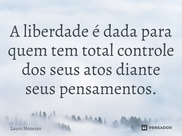 ⁠A liberdade é dada para quem tem total controle dos seus atos diante seus pensamentos.... Frase de Lauro Menezes.