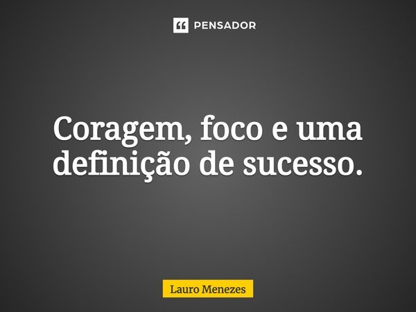 ⁠Coragem, foco e uma definição de sucesso.... Frase de Lauro Menezes.