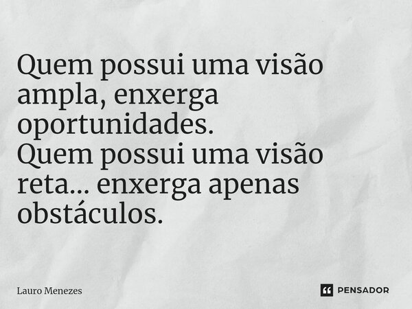 ⁠Quem possui uma visão ampla, enxerga oportunidades. Quem possui uma visão reta... enxerga apenas obstáculos.... Frase de Lauro Menezes.