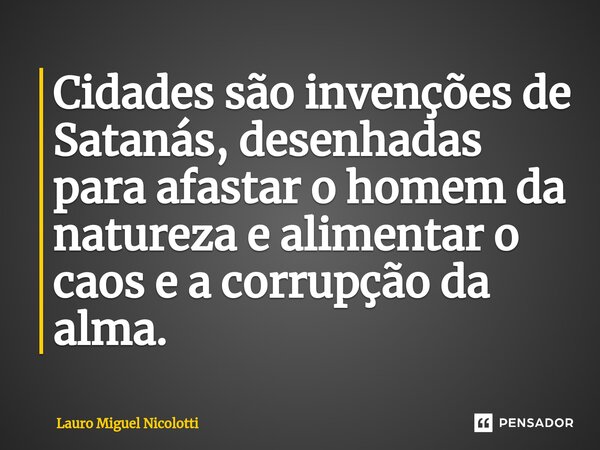 Cidades são invenções de Satanás, desenhadas para afastar o homem da natureza e alimentar o caos e a corrupção da alma.... Frase de Lauro Miguel Nicolotti.