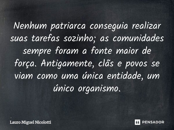 ⁠⁠Nenhum patriarca conseguia realizar suas tarefas sozinho; as comunidades sempre foram a fonte maior de força. Antigamente, clãs e povos se viam como uma única... Frase de Lauro Miguel Nicolotti.