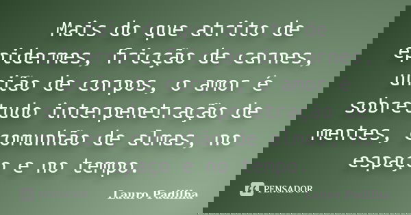 Mais do que atrito de epidermes, fricção de carnes, união de corpos, o amor é sobretudo interpenetração de mentes, comunhão de almas, no espaço e no tempo.... Frase de Lauro Padilha.