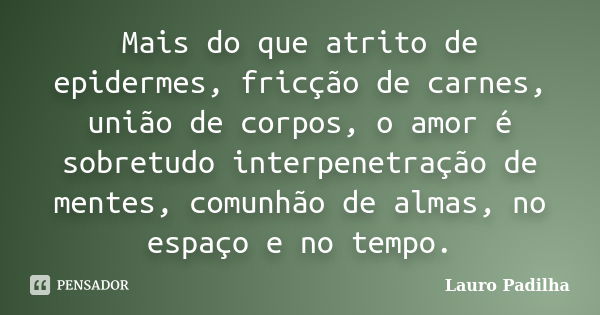 Mais do que atrito de epidermes, fricção de carnes, união de corpos, o amor é sobretudo interpenetração de mentes, comunhão de almas, no espaço e no tempo.... Frase de Lauro Padilha.