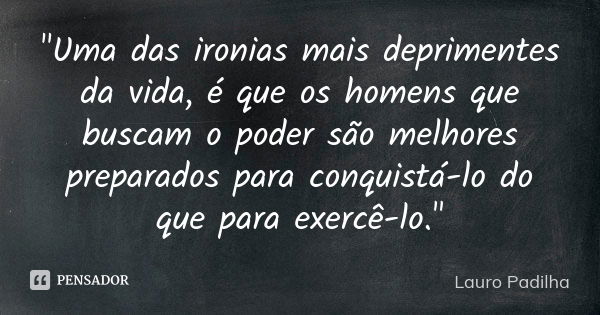 "Uma das ironias mais deprimentes da vida, é que os homens que buscam o poder são melhores preparados para conquistá-lo do que para exercê-lo."... Frase de Lauro Padilha.