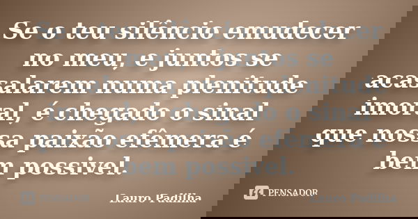 Se o teu silêncio emudecer no meu, e juntos se acasalarem numa plenitude imoral, é chegado o sinal que nossa paixão efêmera é bem possivel.... Frase de Lauro Padilha.