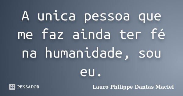 A unica pessoa que me faz ainda ter fé na humanidade, sou eu.... Frase de Lauro Philippe Dantas Maciel.