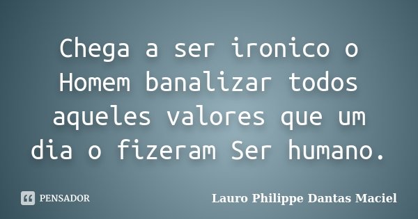 Chega a ser ironico o Homem banalizar todos aqueles valores que um dia o fizeram Ser humano.... Frase de Lauro Philippe Dantas Maciel.