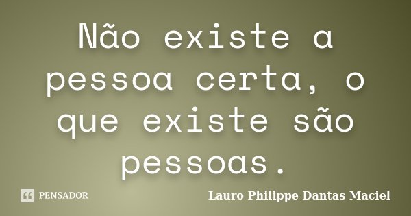 Não existe a pessoa certa, o que existe são pessoas.... Frase de Lauro Philippe Dantas Maciel.