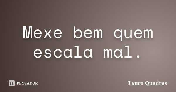 Mexe bem quem escala mal.... Frase de Lauro Quadros.