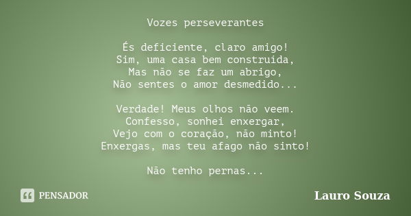 Vozes perseverantes És deficiente, claro amigo! Sim, uma casa bem construída, Mas não se faz um abrigo, Não sentes o amor desmedido... Verdade! Meus olhos não v... Frase de Lauro Souza.