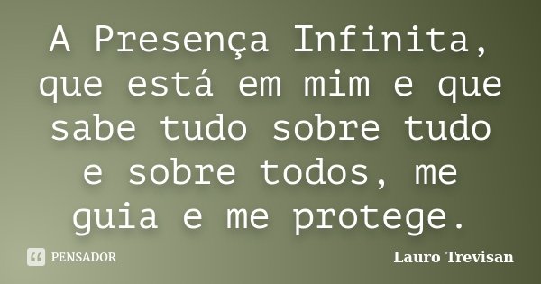 A Presença Infinita, que está em mim e que sabe tudo sobre tudo e sobre todos, me guia e me protege.... Frase de Lauro Trevisan.