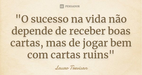 "O sucesso na vida não depende de receber boas cartas, mas de jogar bem com cartas ruins"... Frase de Lauro Trevisan.