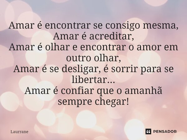 ⁠Amar é encontrar se consigo mesma, Amar é acreditar, Amar é olhar e encontrar o amor em outro olhar, Amar é se desligar, é sorrir para se libertar... Amar é co... Frase de Laurrane.