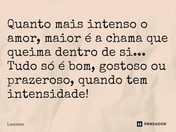 ⁠Quanto mais intenso o amor, maior é a chama que queima dentro de si... Tudo só é bom, gostoso ou prazeroso, quando tem intensidade!... Frase de Laurrane.