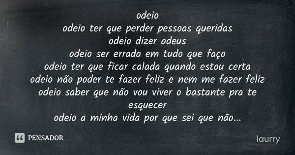 odeio odeio ter que perder pessoas queridas odeio dizer adeus odeio ser errada em tudo que faço odeio ter que ficar calada quando estou certa odeio não poder te... Frase de laurry.