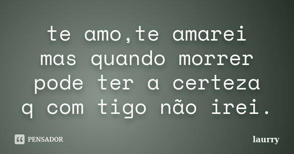 te amo,te amarei mas quando morrer pode ter a certeza q com tigo não irei.... Frase de laurry.