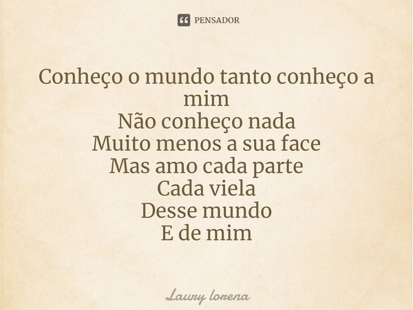 ⁠Conheço o mundo tanto conheço a mim
Não conheço nada
Muito menos a sua face
Mas amo cada parte
Cada viela
Desse mundo
E de mim... Frase de Laury lorena.