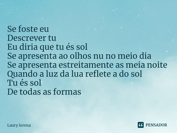 ⁠Se foste eu
Descrever tu
Eu diria que tu és sol
Se apresenta ao olhos nu no meio dia
Se apresenta estreitamente as meia noite Quando a luz da lua reflete a do ... Frase de Laury lorena.