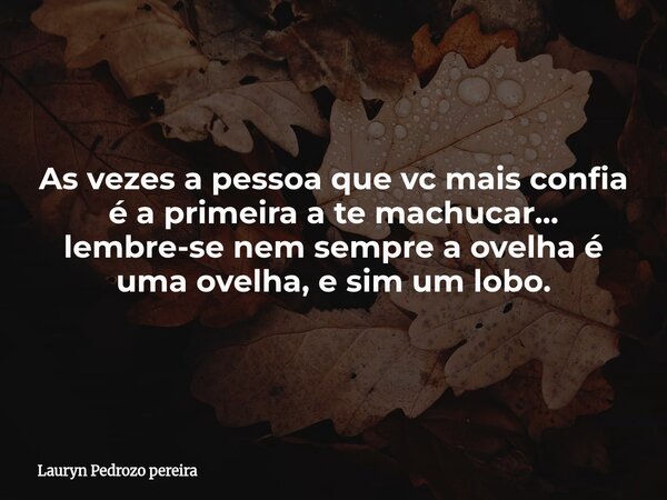 As vezes a pessoa que vc mais confia é a primeira a te machucar... lembre-se nem sempre a ovelha é uma ovelha, e sim um lobo.... Frase de Lauryn Pedrozo pereira.