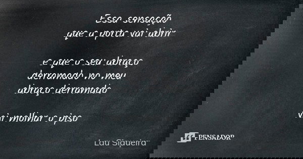 Essa sensação que a porta vai abrir e que o seu abraço derramado no meu abraço derramado vai molhar o piso... Frase de Lau Siqueira.