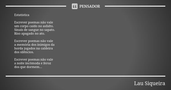 Estatística Escrever poemas não vale um corpo caído no asfalto. Sinais de sangue no sapato. Riso apagado no ato. Escrever poemas não vale a memória dos inimigos... Frase de Lau Siqueira.