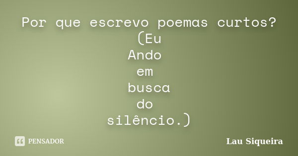 Por que escrevo poemas curtos? (Eu Ando em busca do silêncio.)... Frase de Lau Siqueira.