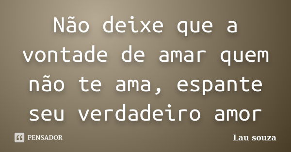 Não deixe que a vontade de amar quem não te ama, espante seu verdadeiro amor... Frase de Lau souza.