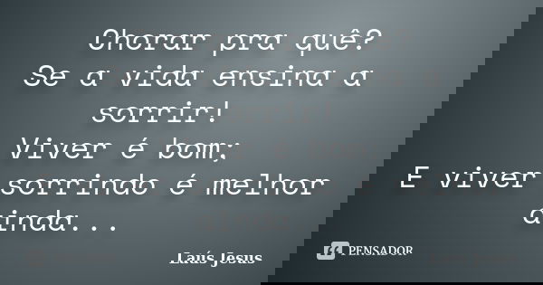 Chorar pra quê? Se a vida ensina a sorrir! Viver é bom; E viver sorrindo é melhor ainda...... Frase de Laús Jesus.