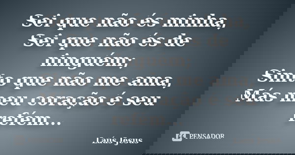 Sei que não és minha, Sei que não és de ninguém; Sinto que não me ama, Más meu coração é seu refém...... Frase de Laús Jesus.