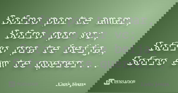 Sofro por te amar, Sofro por vc; Sofro pra te beija, Sofro em te querer...... Frase de Laús Jesus.