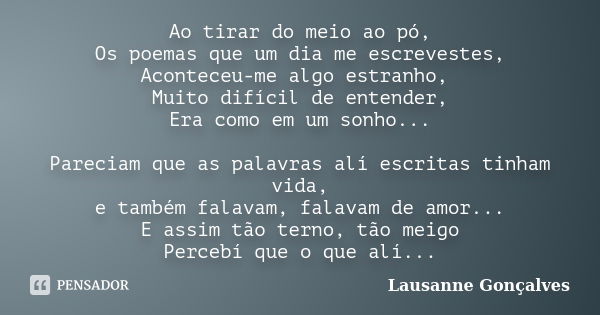 Ao tirar do meio ao pó, Os poemas que um dia me escrevestes, Aconteceu-me algo estranho, Muito difícil de entender, Era como em um sonho... Pareciam que as pala... Frase de Lausanne Gonçalves.