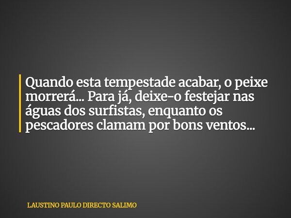 Quando esta tempestade acabar, o peixe morrerá... Para já, deixe-o festejar nas águas dos surfistas, enquanto os pescadores clamam por bons ventos...... Frase de LAUSTINO PAULO DIRECTO SALIMO.
