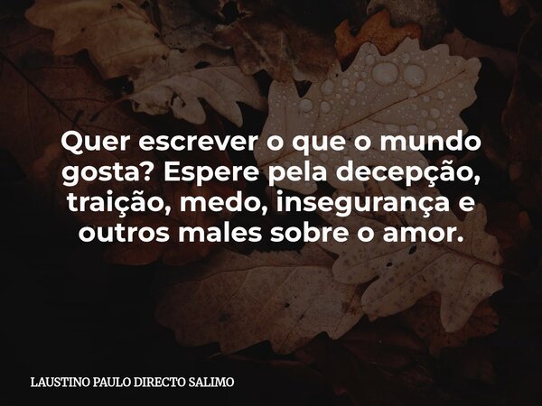 Quer escrever o que o mundo gosta? Espere pela decepção, traição, medo, insegurança e outros males sobre o amor.... Frase de LAUSTINO PAULO DIRECTO SALIMO.