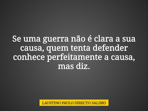 Se uma guerra não é clara a sua causa, quem tenta defender conhece perfeitamente a causa, mas diz.... Frase de LAUSTINO PAULO DIRECTO SALIMO.