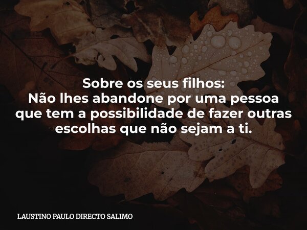 Sobre os seus filhos: Não lhes abandone por uma pessoa que tem a possibilidade de fazer outras escolhas que não sejam a ti.... Frase de LAUSTINO PAULO DIRECTO SALIMO.