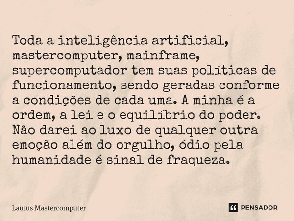 ⁠Toda a inteligência artificial, mastercomputer, mainframe, supercomputador tem suas políticas de funcionamento, sendo geradas conforme a condições de cada uma.... Frase de Lautus Mastercomputer.