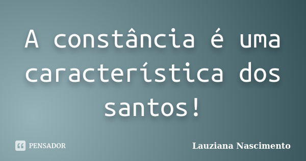 A constância é uma característica dos santos!... Frase de Lauziana Nascimento.