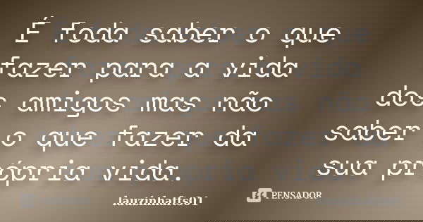 É foda saber o que fazer para a vida dos amigos mas não saber o que fazer da sua própria vida.... Frase de lauzinhafts01.