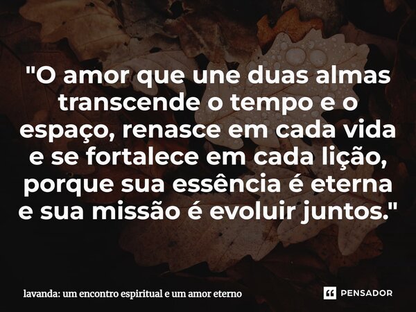 ⁠"O amor que une duas almas transcende o tempo e o espaço, renasce em cada vida e se fortalece em cada lição, porque sua essência é eterna e sua missão é e... Frase de lavanda: um encontro espiritual e um amor eterno.