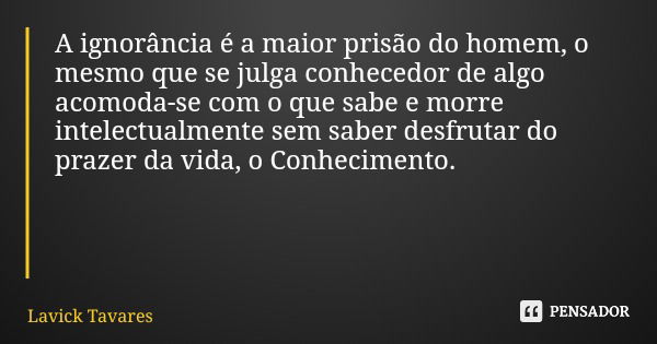 A ignorância é a maior prisão do homem, o mesmo que se julga conhecedor de algo acomoda-se com o que sabe e morre intelectualmente sem saber desfrutar do prazer... Frase de Lavick Tavares.
