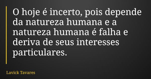 O hoje é incerto, pois depende da natureza humana e a natureza humana é falha e deriva de seus interesses particulares.... Frase de Lavick Tavares.