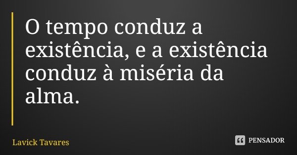 O tempo conduz a existência, e a existência conduz à miséria da alma.... Frase de Lavick Tavares.