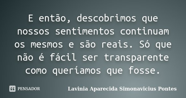 E então, descobrimos que nossos sentimentos continuam os mesmos e são reais. Só que não é fácil ser transparente como queríamos que fosse.... Frase de Lavinia Aparecida Simonavicius Pontes.