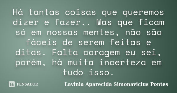 Há tantas coisas que queremos dizer e fazer.. Mas que ficam só em nossas mentes, não são fáceis de serem feitas e ditas. Falta coragem eu sei, porém, há muita i... Frase de Lavinia Aparecida Simonavicius Pontes.