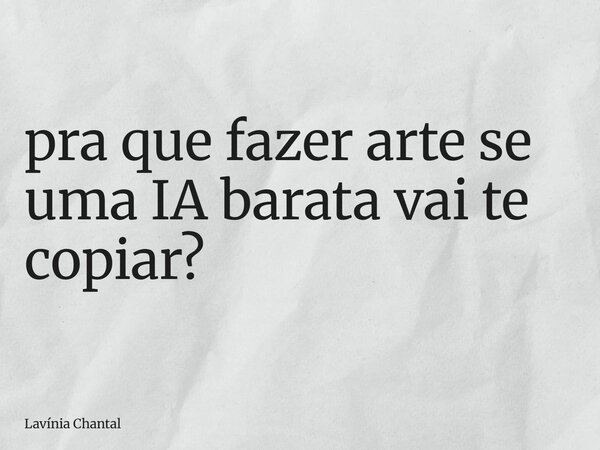 ⁠pra que fazer arte se uma IA barata vai te copiar?... Frase de Lavínia Chantal.