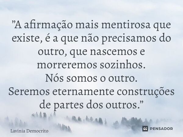 ⁠”A afirmação mais mentirosa que existe, é a que não precisamos do outro, que nascemos e morreremos sozinhos. Nós somos o outro. Seremos eternamente construções... Frase de Lavínia Democrito.