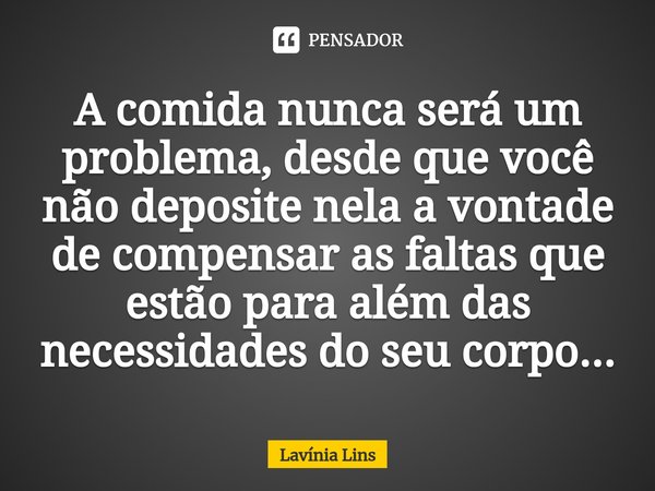 ⁠A comida nunca será um problema, desde que você não deposite nela a vontade de compensar as faltas que estão para além das necessidades do seu corpo...... Frase de Lavínia Lins.