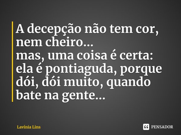 ⁠A decepção não tem cor, nem cheiro...
mas, uma coisa é certa: ela é pontiaguda, porque dói, dói muito, quando bate na gente...... Frase de Lavínia Lins.