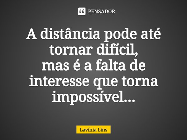 ⁠A distância pode até tornar difícil,
mas é a falta de interesse que torna impossível...... Frase de Lavínia Lins.